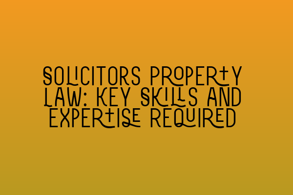 Solicitors Property Law: Key Skills and Expertise Required