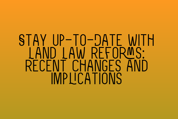 Stay Up-to-Date with Land Law Reforms: Recent Changes and Implications