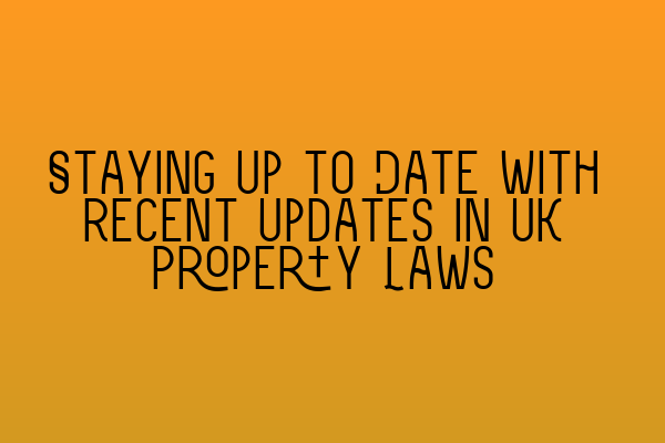 Staying Up to Date with Recent Updates in UK Property Laws