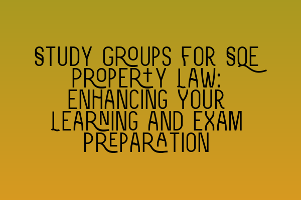 Study Groups for SQE Property Law: Enhancing Your Learning and Exam Preparation