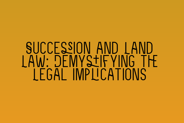 Succession and Land Law: Demystifying the Legal Implications