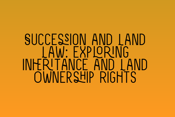 Featured image for Succession and Land Law: Exploring Inheritance and Land Ownership Rights