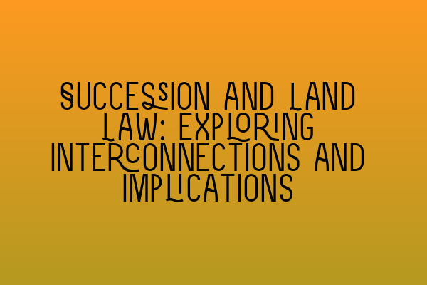 Succession and Land Law: Exploring Interconnections and Implications