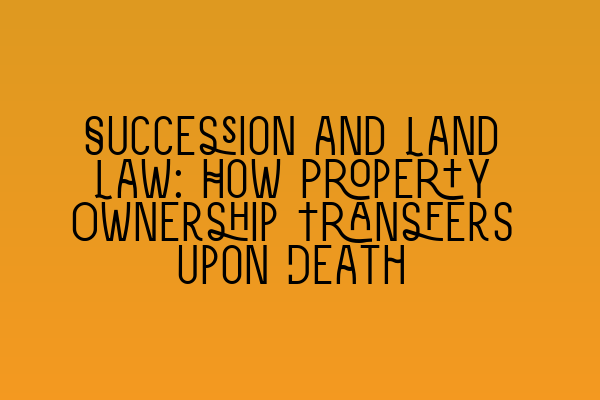 Succession and Land Law: How Property Ownership Transfers Upon Death