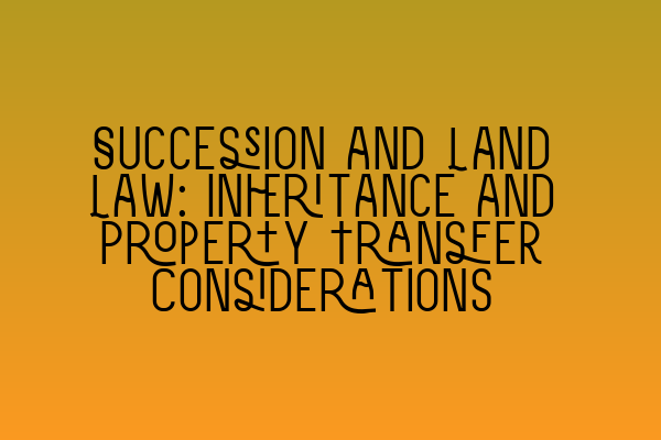 Succession and Land Law: Inheritance and Property Transfer Considerations