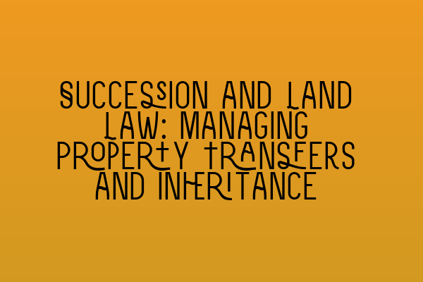 Featured image for Succession and Land Law: Managing Property Transfers and Inheritance
