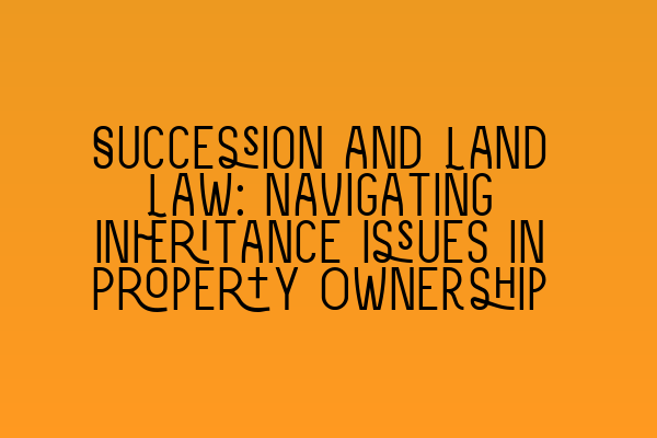 Featured image for Succession and Land Law: Navigating Inheritance Issues in Property Ownership