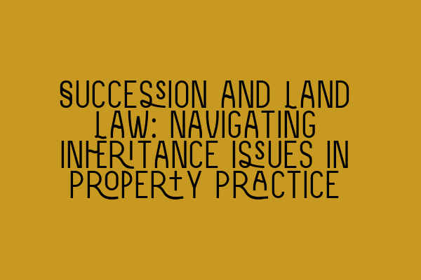 Featured image for Succession and Land Law: Navigating Inheritance Issues in Property Practice