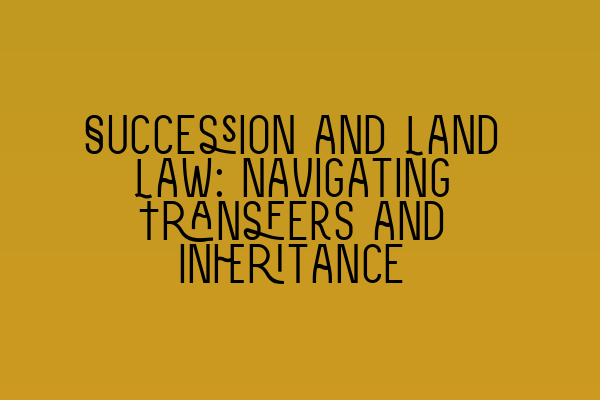 Succession and Land Law: Navigating Transfers and Inheritance