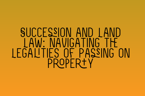 Featured image for Succession and Land Law: Navigating the Legalities of Passing on Property
