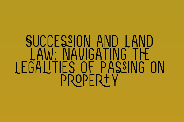 Succession and Land Law: Navigating the Legalities of Passing on Property