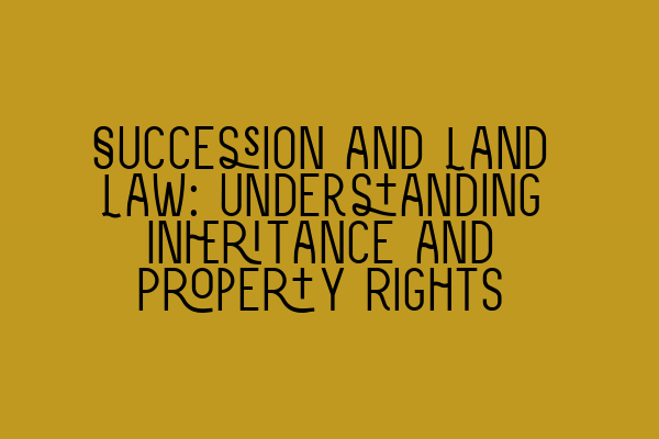 Succession and Land Law: Understanding Inheritance and Property Rights