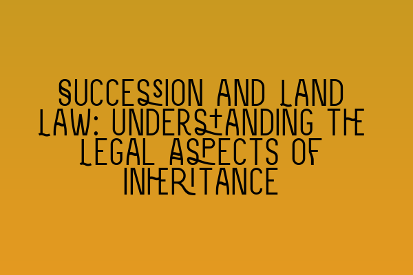 Featured image for Succession and Land Law: Understanding the Legal Aspects of Inheritance