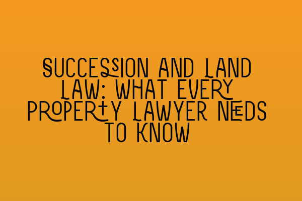 Featured image for Succession and Land Law: What Every Property Lawyer Needs to Know