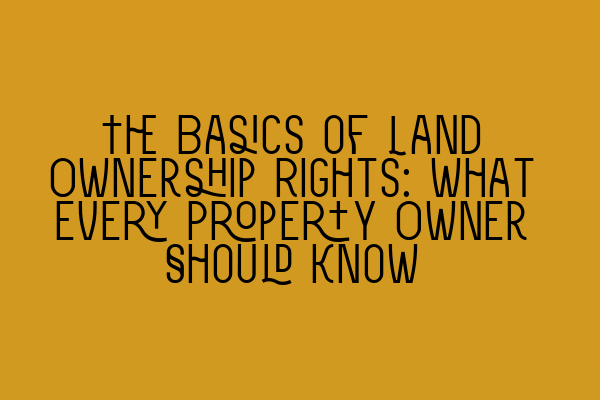 The Basics of Land Ownership Rights: What Every Property Owner Should Know