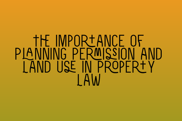 The Importance of Planning Permission and Land Use in Property Law