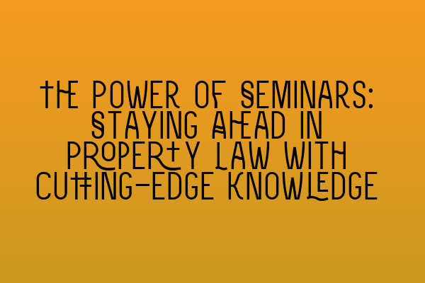 The Power of Seminars: Staying Ahead in Property Law with Cutting-Edge Knowledge