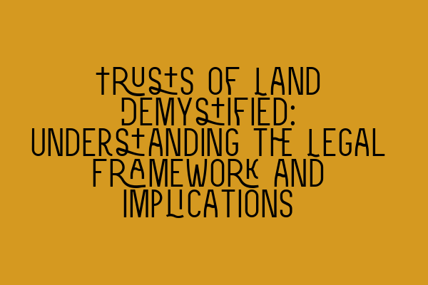 Trusts of Land Demystified: Understanding the Legal Framework and Implications