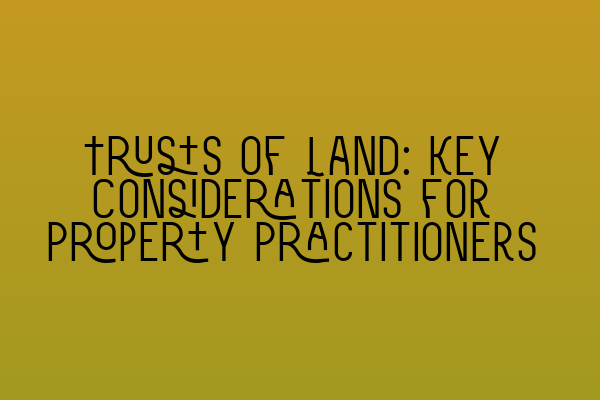 Trusts of Land: Key Considerations for Property Practitioners