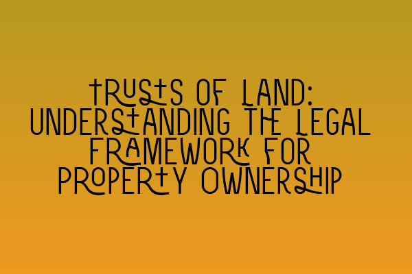 Trusts of Land: Understanding the Legal Framework for Property Ownership