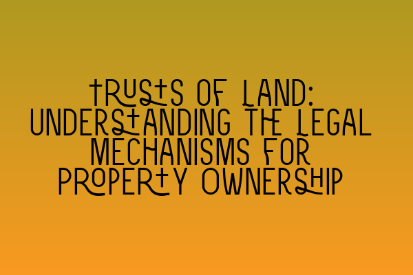 Trusts of Land: Understanding the Legal Mechanisms for Property Ownership