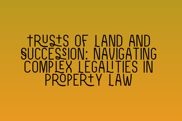 Trusts of Land and Succession: Navigating Complex Legalities in Property Law