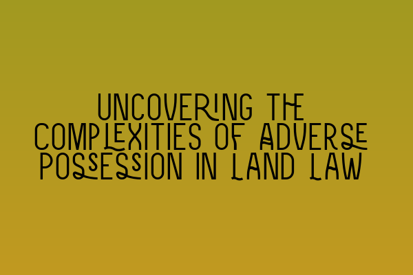 Featured image for Uncovering the Complexities of Adverse Possession in Land Law