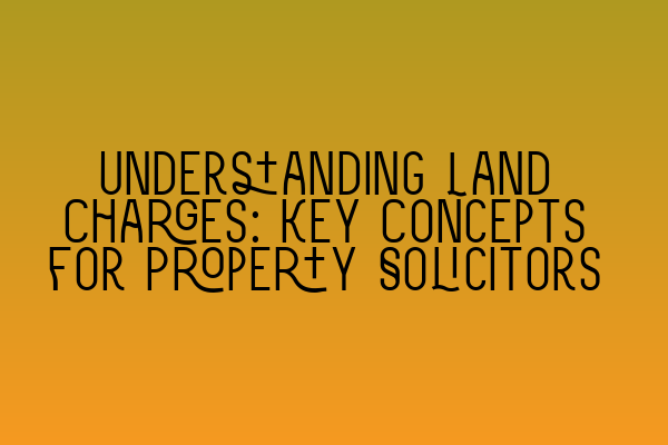 Understanding Land Charges: Key Concepts for Property Solicitors