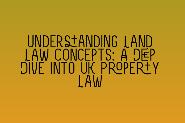 Understanding Land Law Concepts: A Deep Dive into UK Property Law