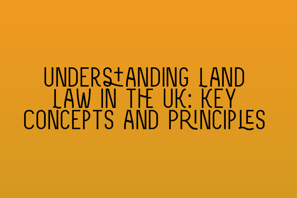 Understanding Land Law in the UK: Key Concepts and Principles