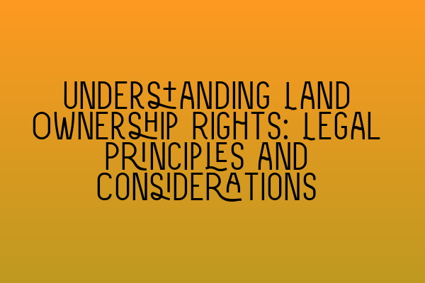 Featured image for Understanding Land Ownership Rights: Legal Principles and Considerations