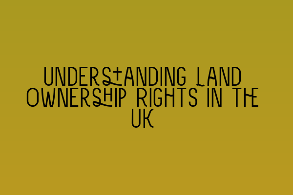 Understanding Land Ownership Rights in the UK