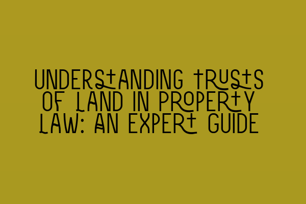 Understanding Trusts of Land in Property Law: An Expert Guide