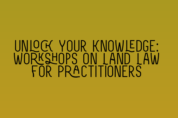 Unlock Your Knowledge: Workshops on Land Law for Practitioners