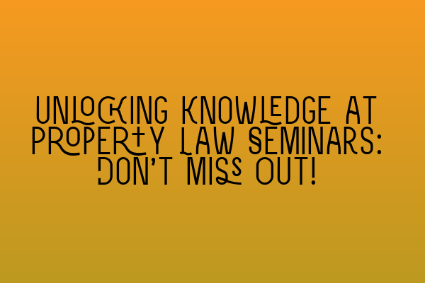 Unlocking Knowledge at Property Law Seminars: Don’t Miss Out!