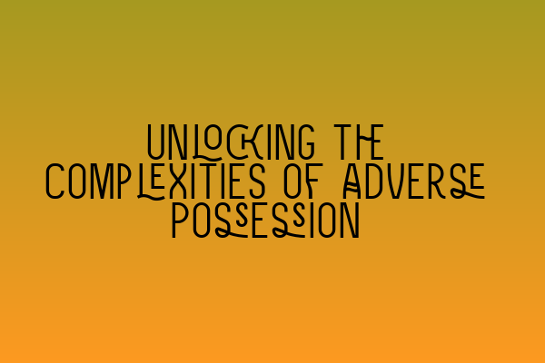 Featured image for Unlocking the Complexities of Adverse Possession