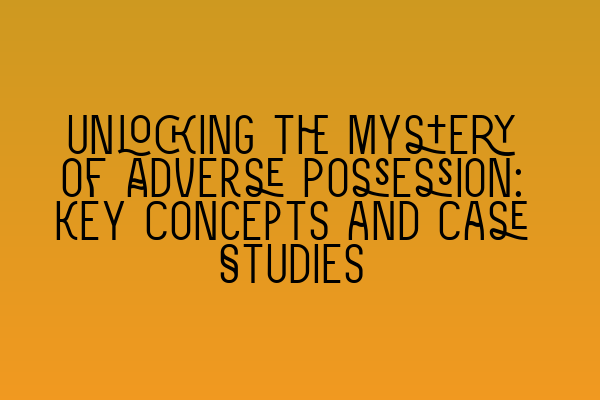 Unlocking the Mystery of Adverse Possession: Key Concepts and Case Studies