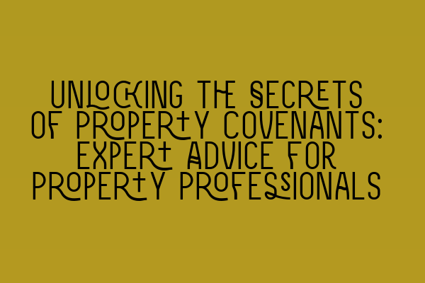 Unlocking the Secrets of Property Covenants: Expert Advice for Property Professionals