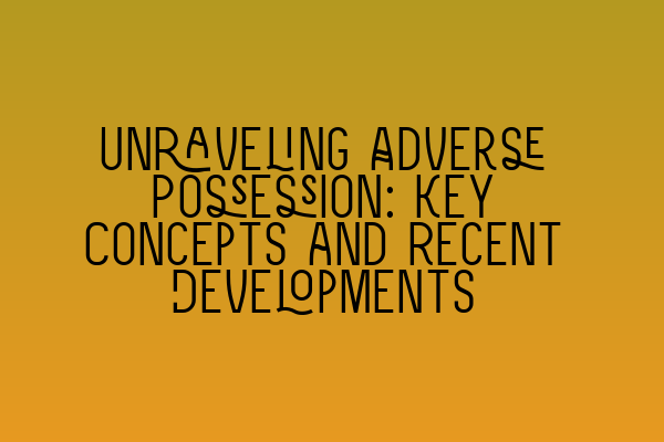 Unraveling Adverse Possession: Key Concepts and Recent Developments