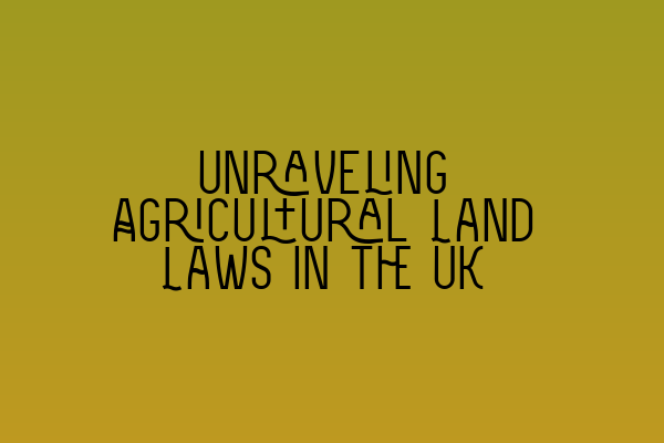 Unraveling Agricultural Land Laws in the UK