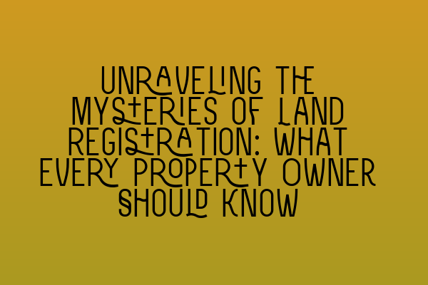 Featured image for Unraveling the Mysteries of Land Registration: What Every Property Owner Should Know