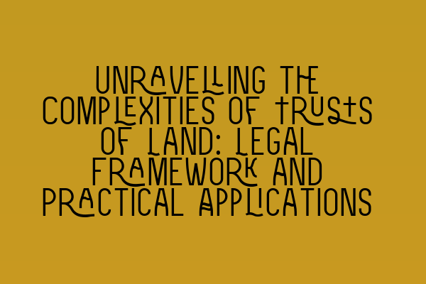 Unravelling the Complexities of Trusts of Land: Legal Framework and Practical Applications