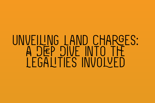 Unveiling Land Charges: A Deep Dive into the Legalities Involved