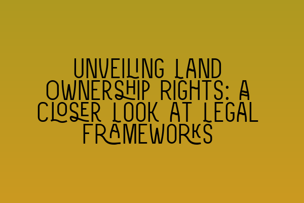 Unveiling Land Ownership Rights: A Closer Look at Legal Frameworks