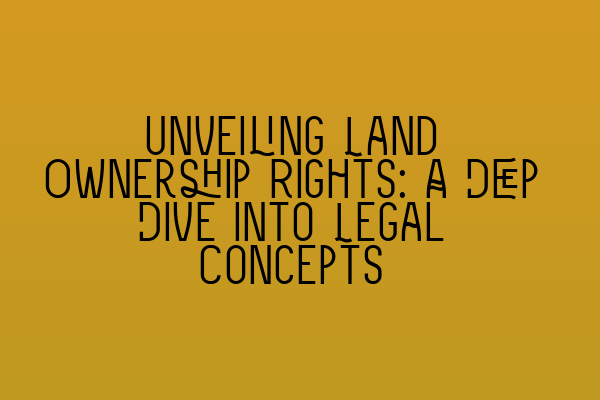 Unveiling Land Ownership Rights: A Deep Dive into Legal Concepts