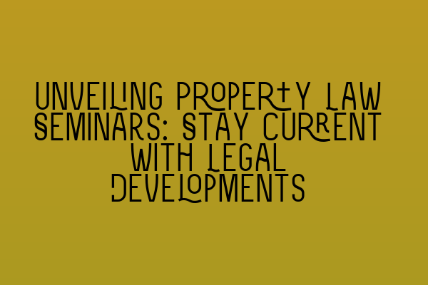 Unveiling Property Law Seminars: Stay Current with Legal Developments