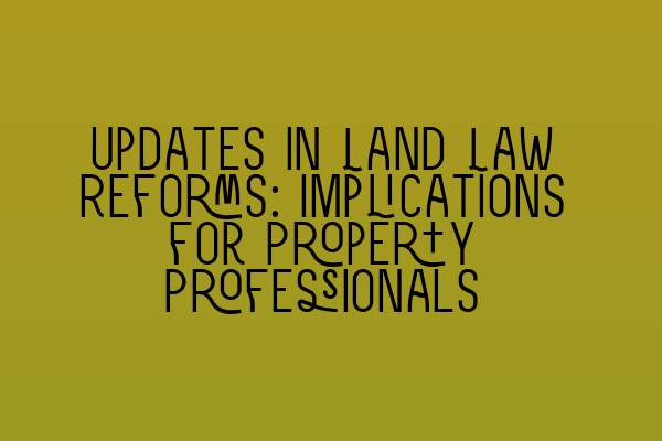 Updates in Land Law Reforms: Implications for Property Professionals