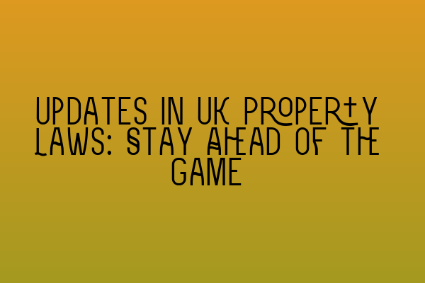 Updates in UK Property Laws: Stay Ahead of the Game