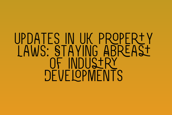 Updates in UK Property Laws: Staying Abreast of Industry Developments