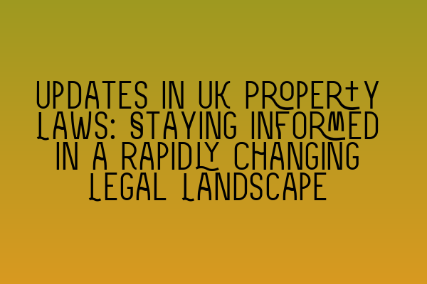 Updates in UK Property Laws: Staying Informed in a Rapidly Changing Legal Landscape